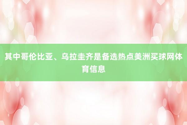 其中哥伦比亚、乌拉圭齐是备选热点美洲买球网体育信息