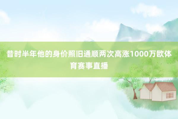 昔时半年他的身价照旧通顺两次高涨1000万欧体育赛事直播
