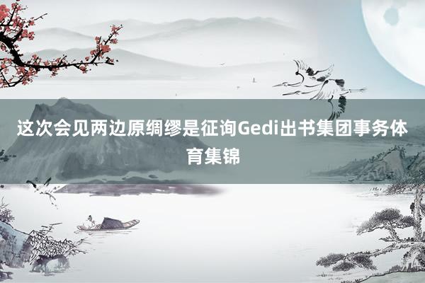 这次会见两边原绸缪是征询Gedi出书集团事务体育集锦