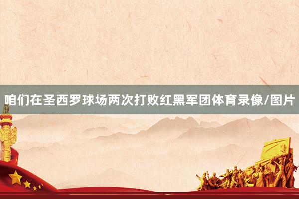 咱们在圣西罗球场两次打败红黑军团体育录像/图片
