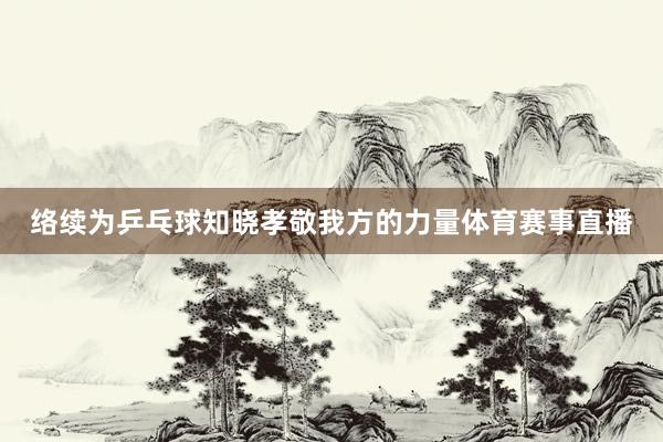 络续为乒乓球知晓孝敬我方的力量体育赛事直播