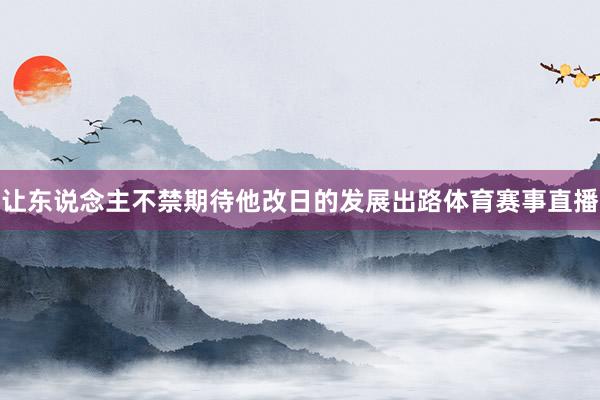 让东说念主不禁期待他改日的发展出路体育赛事直播