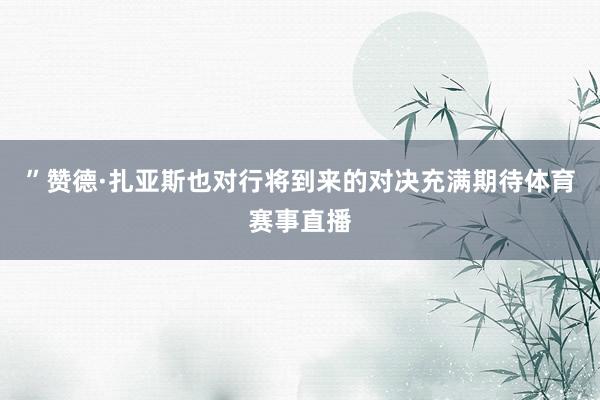 ”赞德·扎亚斯也对行将到来的对决充满期待体育赛事直播