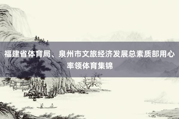 福建省体育局、泉州市文旅经济发展总素质部用心率领体育集锦