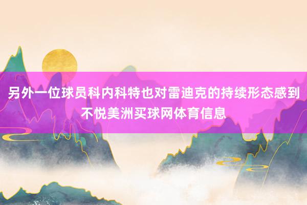 另外一位球员科内科特也对雷迪克的持续形态感到不悦美洲买球网体育信息