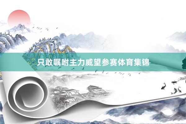 只敢嘱咐主力威望参赛体育集锦