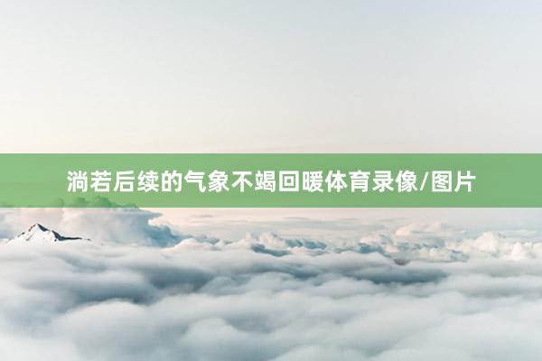 淌若后续的气象不竭回暖体育录像/图片