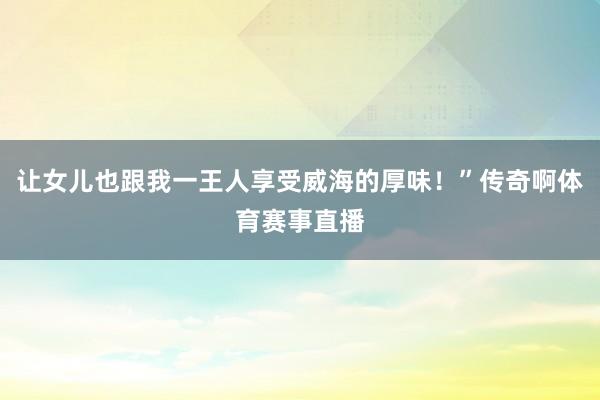 让女儿也跟我一王人享受威海的厚味!”传奇啊体育赛事直播