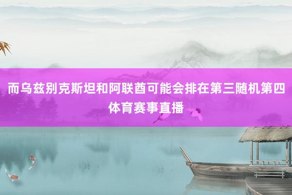 而乌兹别克斯坦和阿联酋可能会排在第三随机第四体育赛事直播