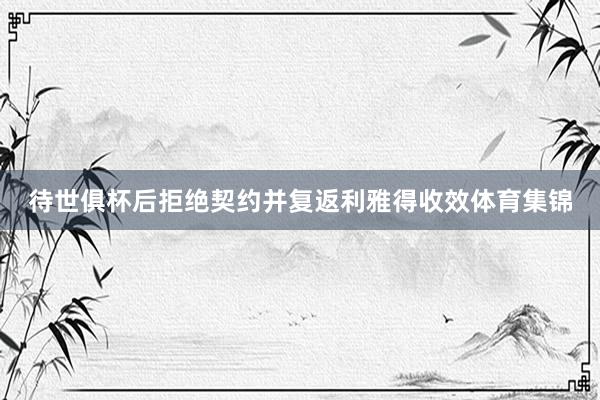 待世俱杯后拒绝契约并复返利雅得收效体育集锦