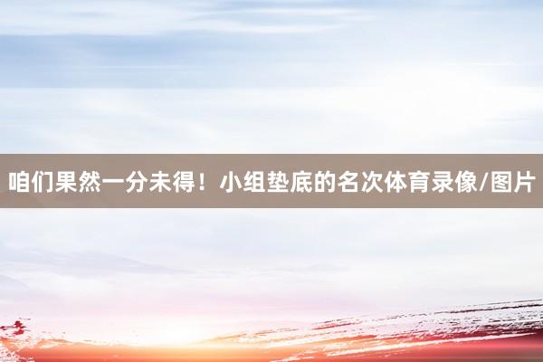 咱们果然一分未得！小组垫底的名次体育录像/图片