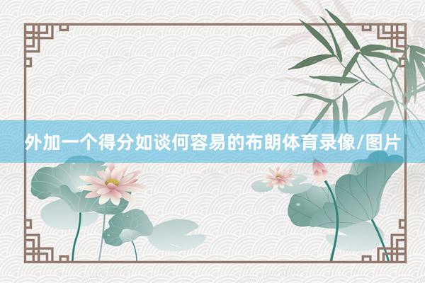 外加一个得分如谈何容易的布朗体育录像/图片