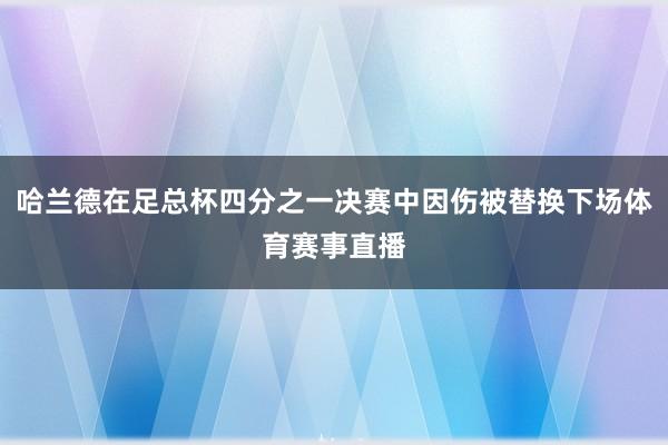 哈兰德在足总杯四分之一决赛中因伤被替换下场体育赛事直播