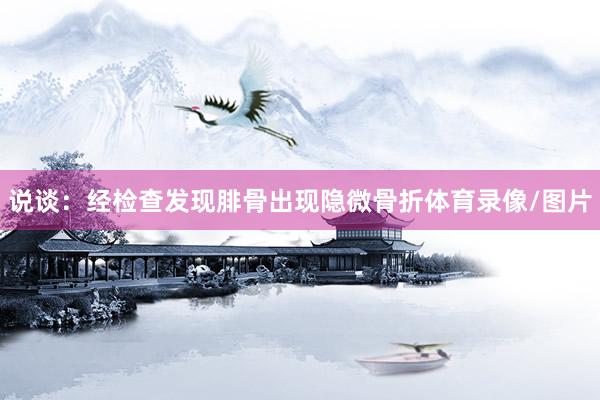 说谈：经检查发现腓骨出现隐微骨折体育录像/图片