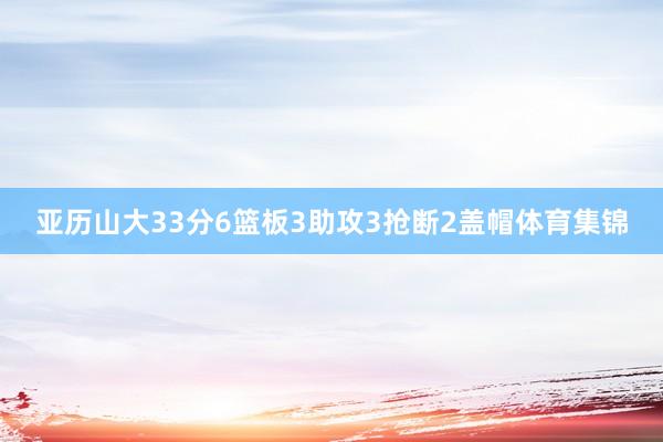 亚历山大33分6篮板3助攻3抢断2盖帽体育集锦