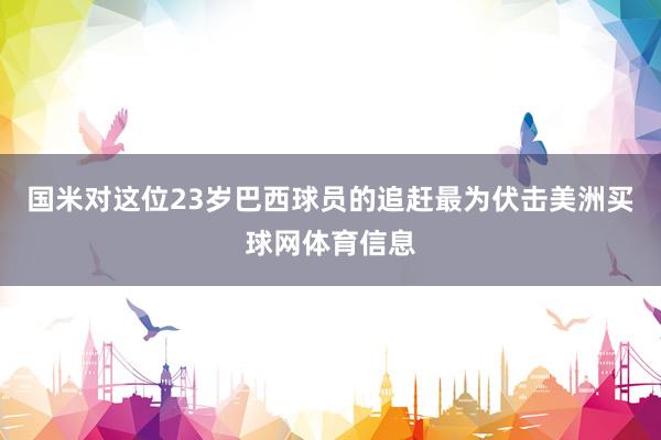 国米对这位23岁巴西球员的追赶最为伏击美洲买球网体育信息