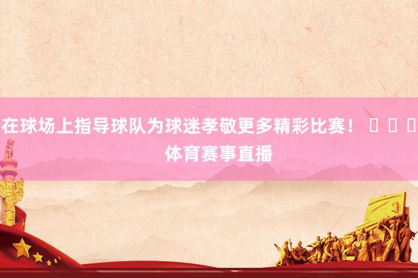 在球场上指导球队为球迷孝敬更多精彩比赛！ ​​​    体育赛事直播
