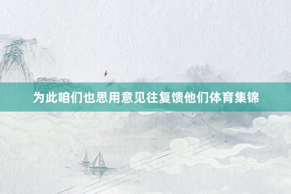 为此咱们也思用意见往复馈他们体育集锦