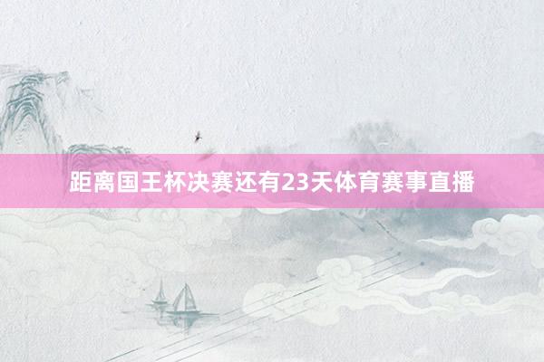 距离国王杯决赛还有23天体育赛事直播