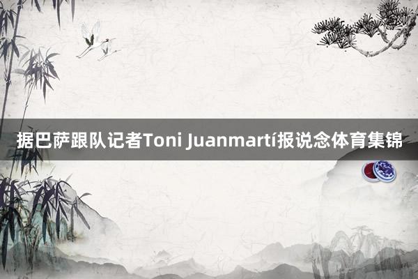 据巴萨跟队记者Toni Juanmartí报说念体育集锦