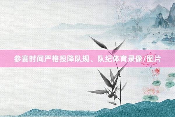参赛时间严格投降队规、队纪体育录像/图片