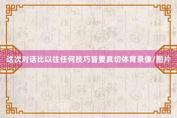 这次对话比以往任何技巧皆要真切体育录像/图片