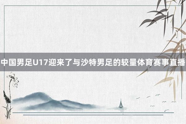 中国男足U17迎来了与沙特男足的较量体育赛事直播