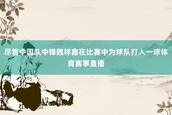 尽管中国队中锋魏祥鑫在比赛中为球队打入一球体育赛事直播