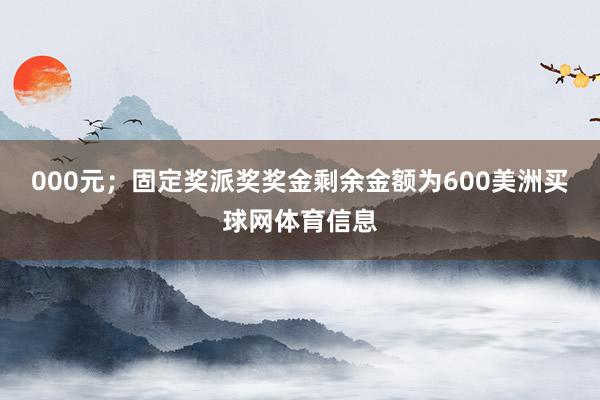 000元；固定奖派奖奖金剩余金额为600美洲买球网体育信息