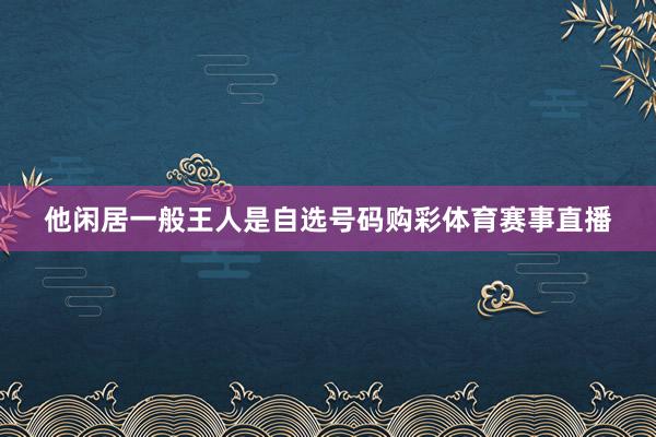 他闲居一般王人是自选号码购彩体育赛事直播