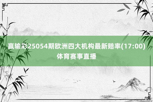 赢输彩25054期欧洲四大机构最新赔率(17:00)体育赛事直播