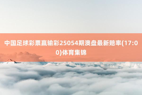 中国足球彩票赢输彩25054期澳盘最新赔率(17:00)体育集锦