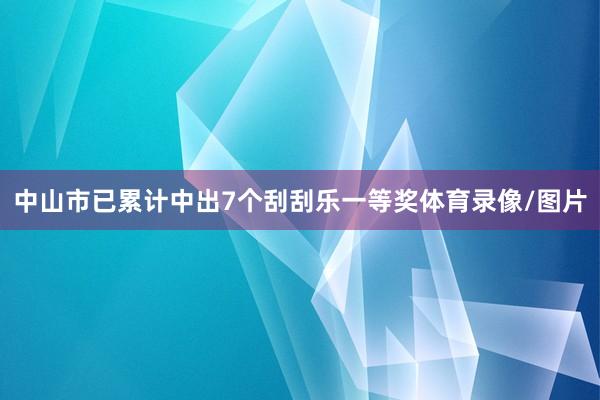 中山市已累计中出7个刮刮乐一等奖体育录像/图片