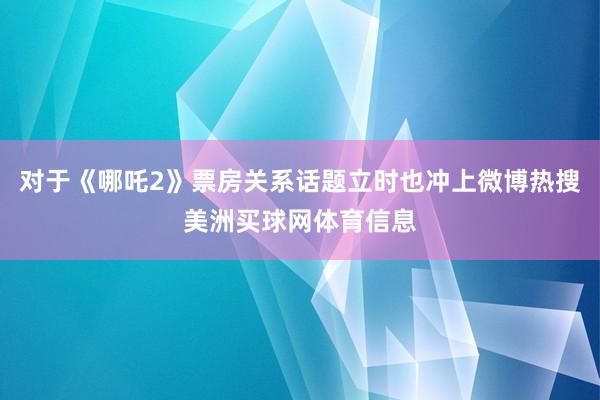 对于《哪吒2》票房关系话题立时也冲上微博热搜美洲买球网体育信息