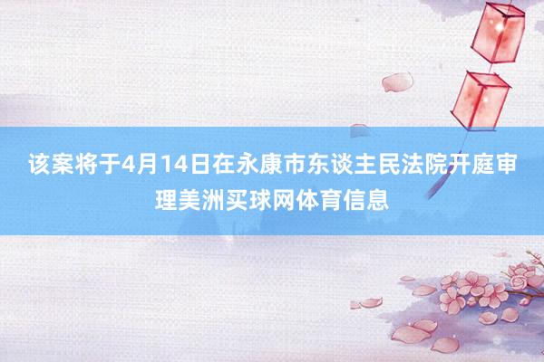 该案将于4月14日在永康市东谈主民法院开庭审理美洲买球网体育信息