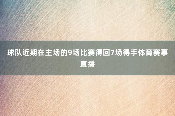 球队近期在主场的9场比赛得回7场得手体育赛事直播