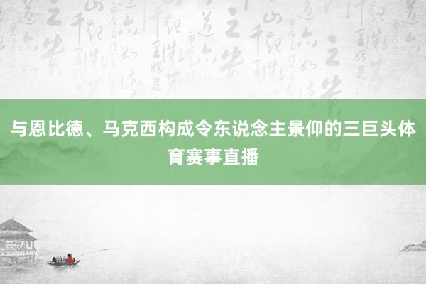 与恩比德、马克西构成令东说念主景仰的三巨头体育赛事直播