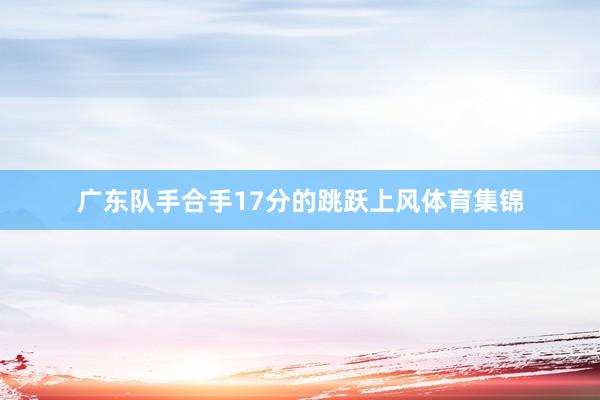 广东队手合手17分的跳跃上风体育集锦