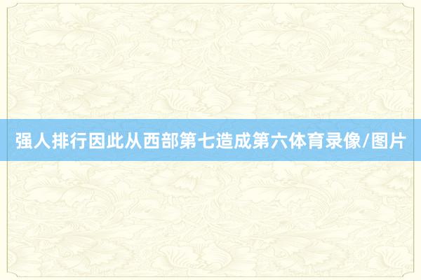 强人排行因此从西部第七造成第六体育录像/图片