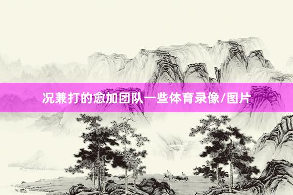 况兼打的愈加团队一些体育录像/图片