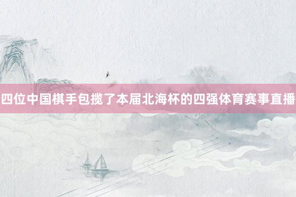 四位中国棋手包揽了本届北海杯的四强体育赛事直播