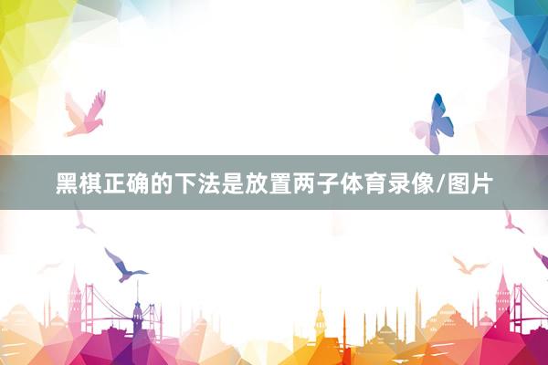黑棋正确的下法是放置两子体育录像/图片