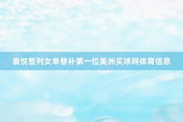 袁悦暂列女单替补第一位美洲买球网体育信息