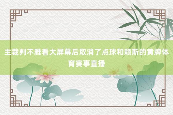 主裁判不雅看大屏幕后取消了点球和赖斯的黄牌体育赛事直播