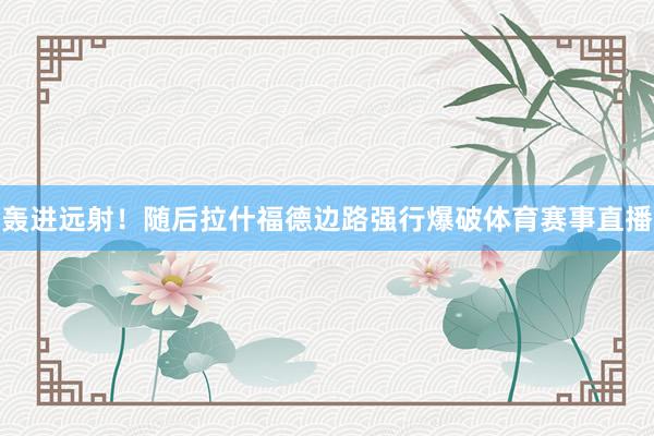 轰进远射！随后拉什福德边路强行爆破体育赛事直播