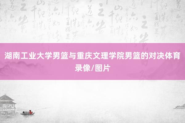 湖南工业大学男篮与重庆文理学院男篮的对决体育录像/图片