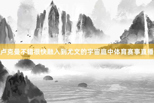 卢克曼不错很快融入到尤文的宇宙庭中体育赛事直播