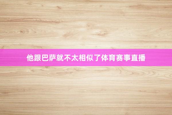 他跟巴萨就不太相似了体育赛事直播