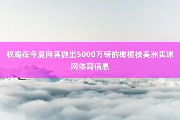 权略在今夏向其抛出5000万镑的橄榄枝美洲买球网体育信息