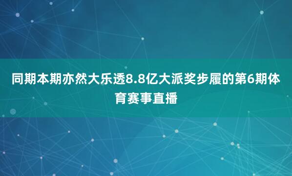 同期本期亦然大乐透8.8亿大派奖步履的第6期体育赛事直播
